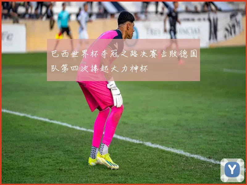 巴西世界杯夺冠之路决赛击败德国队第四次捧起大力神杯