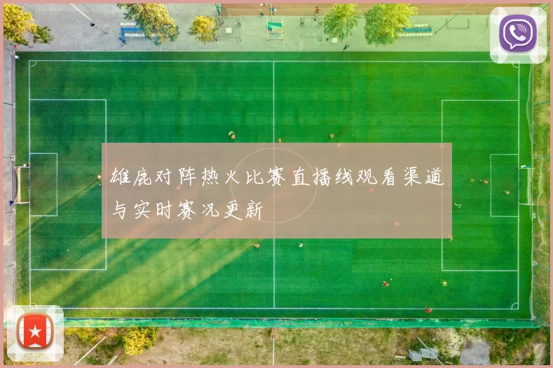 雄鹿对阵热火比赛直播线观看渠道与实时赛况更新