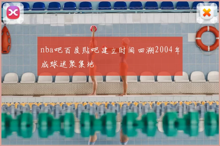 nba吧百度贴吧建立时间回溯2004年成球迷聚集地