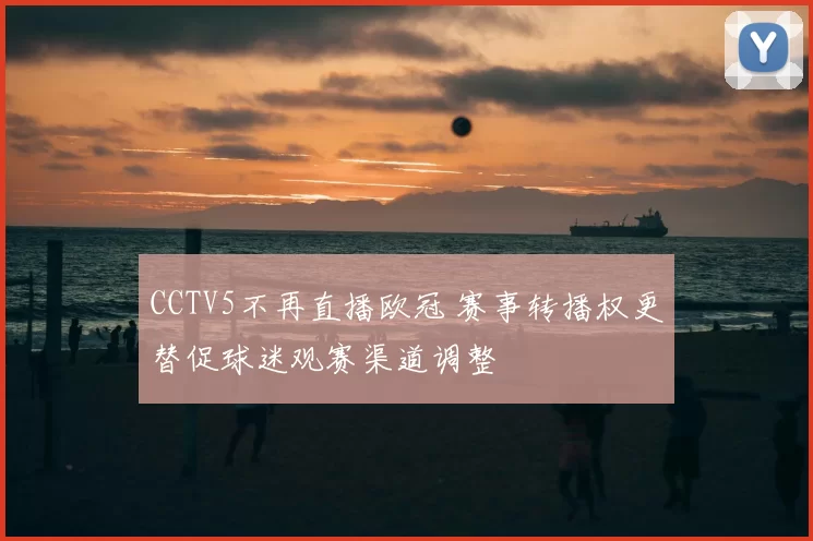 CCTV5不再直播欧冠 赛事转播权更替促球迷观赛渠道调整