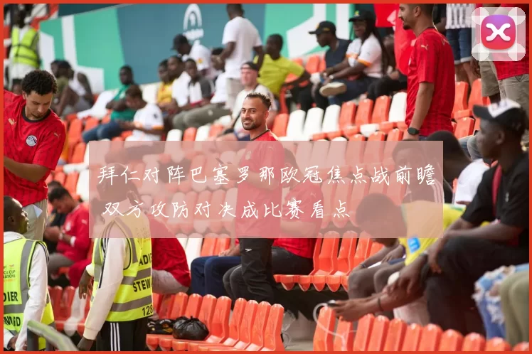 拜仁对阵巴塞罗那欧冠焦点战前瞻 双方攻防对决成比赛看点