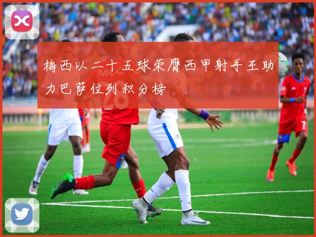 梅西以二十五球荣膺西甲射手王助力巴萨位列积分榜