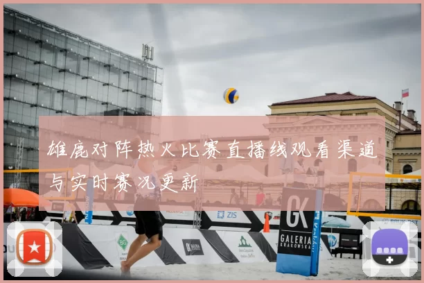 雄鹿对阵热火比赛直播线观看渠道与实时赛况更新