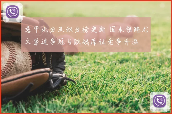 意甲比分及积分榜更新 国米领跑尤文紧追争冠与欧战席位竞争升温