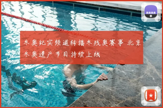 冬奥纪实频道转播冬残奥赛事 北京冬奥遗产节目持续上线