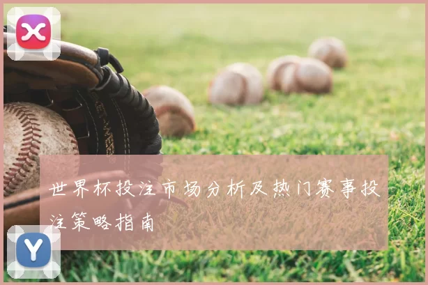 世界杯投注市场分析及热门赛事投注策略指南
