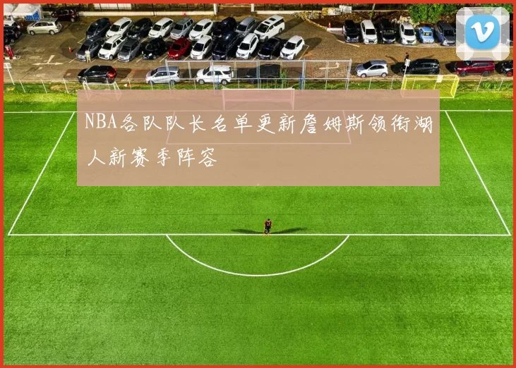 NBA各队队长名单更新詹姆斯领衔湖人新赛季阵容