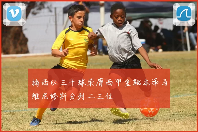 梅西以三十球荣膺西甲金靴本泽马维尼修斯分列二三位