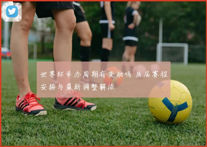 世界杯举办周期有变动吗 历届赛程安排与最新调整解读