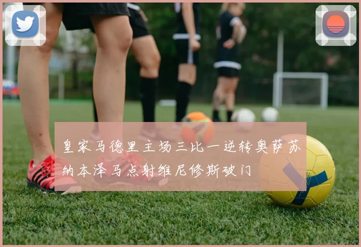 皇家马德里主场三比一逆转奥萨苏纳本泽马点射维尼修斯破门