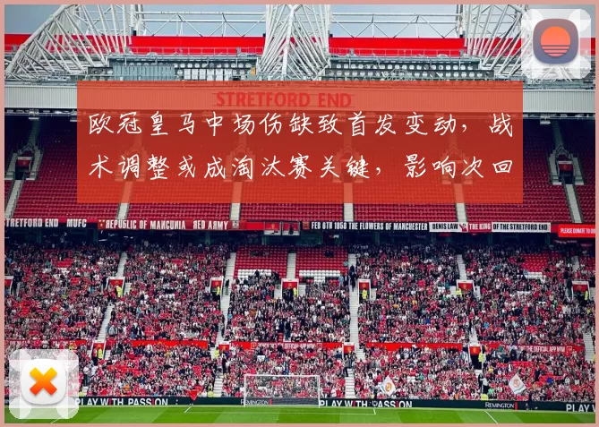 欧冠皇马中场伤缺致首发变动,战术调整或成淘汰赛关键,影响次回合争夺