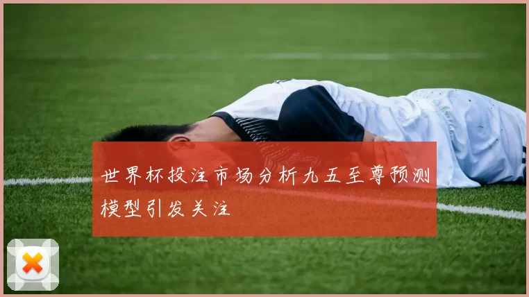 世界杯投注市场分析九五至尊预测模型引发关注