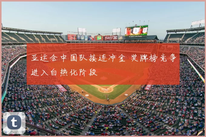 亚运会中国队接连冲金 奖牌榜竞争进入白热化阶段