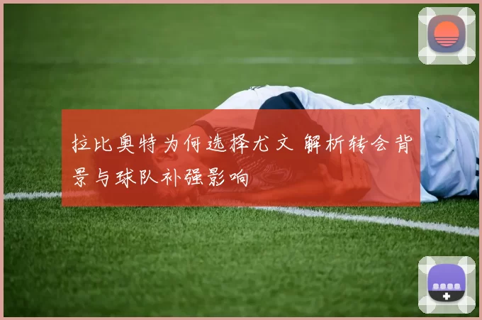 拉比奥特为何选择尤文 解析转会背景与球队补强影响
