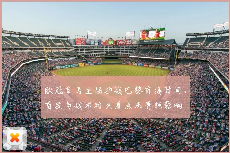 欧冠皇马主场迎战巴黎直播时间、首发与战术对决看点及晋级影响