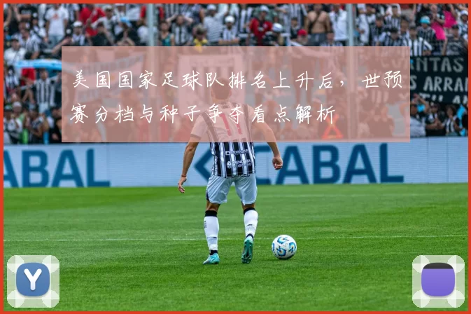 美国国家足球队排名上升后,世预赛分档与种子争夺看点解析