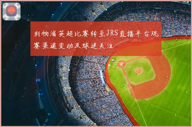 利物浦英超比赛转至JRS直播平台观赛渠道变动及球迷关注
