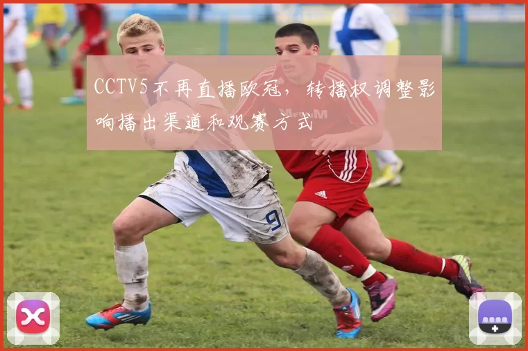 CCTV5不再直播欧冠,转播权调整影响播出渠道和观赛方式