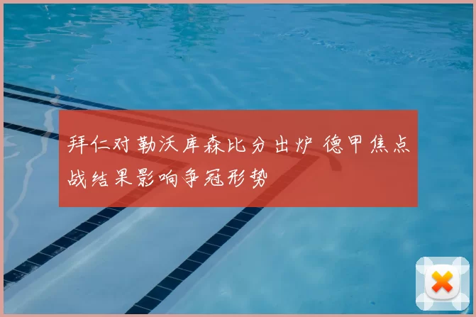 拜仁对勒沃库森比分出炉 德甲焦点战结果影响争冠形势