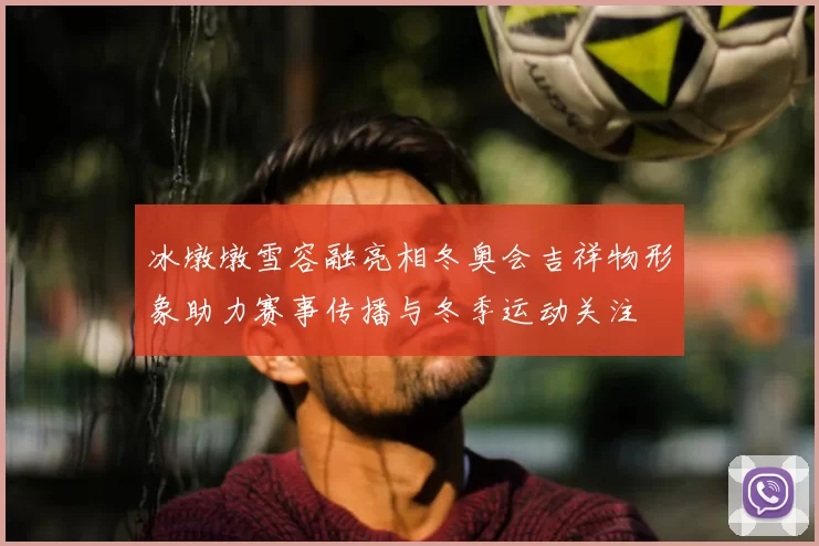 冰墩墩雪容融亮相冬奥会吉祥物形象助力赛事传播与冬季运动关注