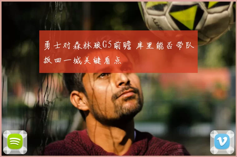 勇士对森林狼G5前瞻 库里能否带队扳回一城关键看点