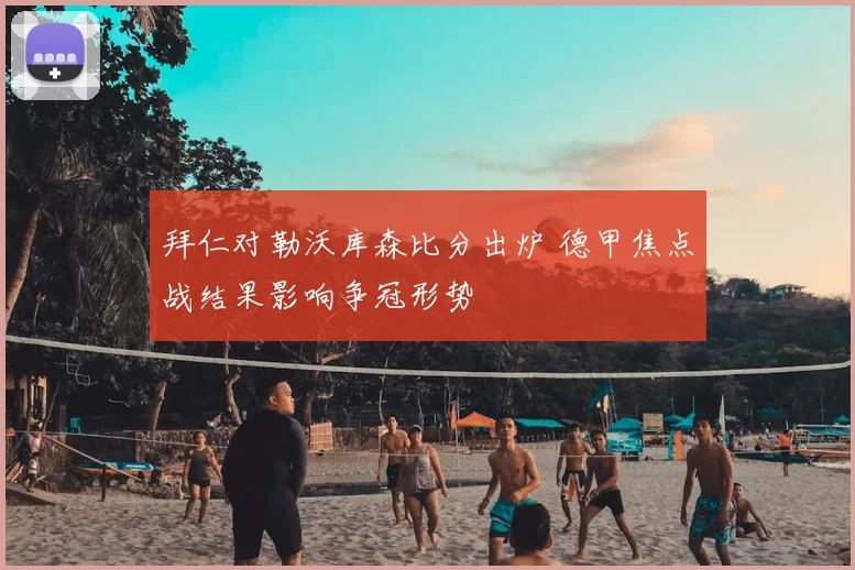 拜仁对勒沃库森比分出炉 德甲焦点战结果影响争冠形势