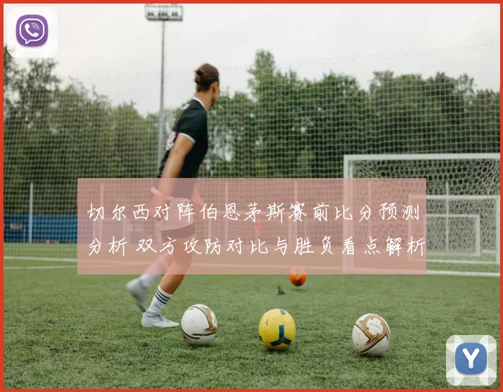切尔西对阵伯恩茅斯赛前比分预测分析 双方攻防对比与胜负看点解析