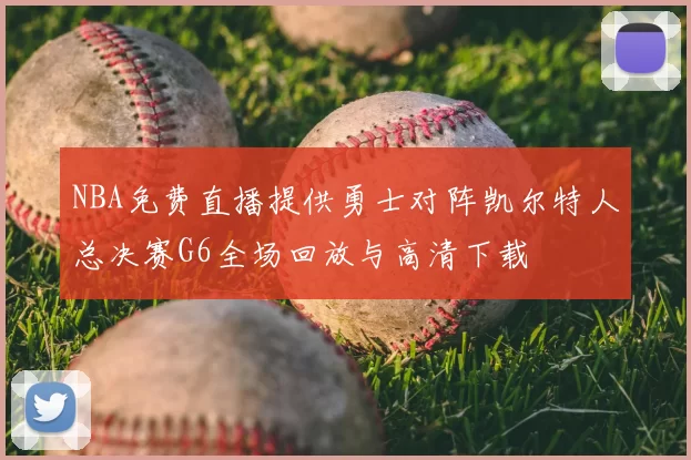 NBA免费直播提供勇士对阵凯尔特人总决赛G6全场回放与高清下载