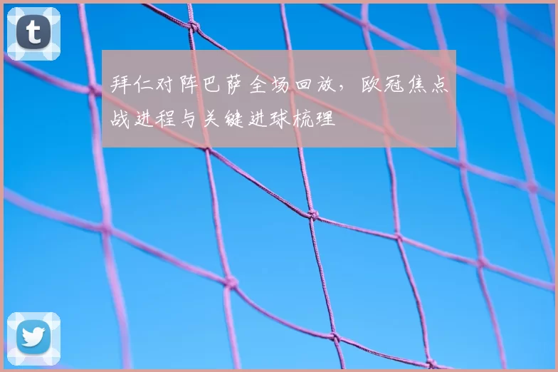 拜仁对阵巴萨全场回放,欧冠焦点战进程与关键进球梳理