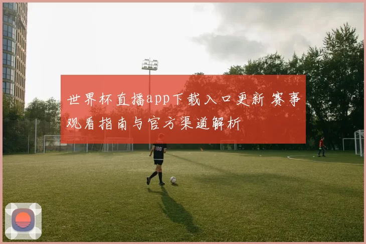 世界杯直播app下载入口更新 赛事观看指南与官方渠道解析