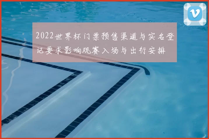 2022世界杯门票预售渠道与实名登记要求影响观赛入场与出行安排