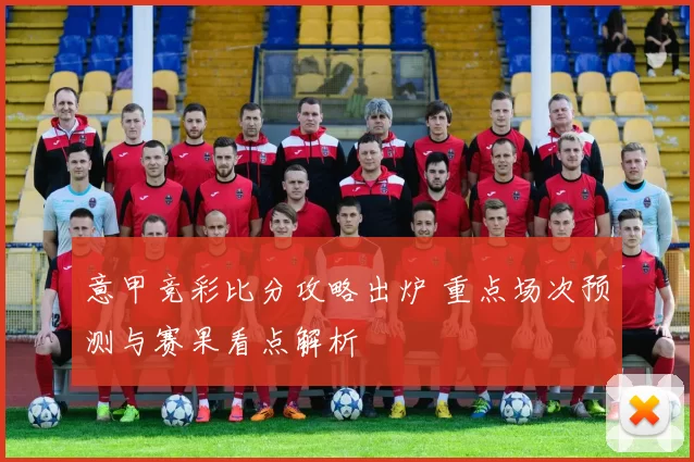 意甲竞彩比分攻略出炉 重点场次预测与赛果看点解析