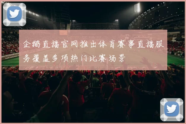 企鹅直播官网推出体育赛事直播服务覆盖多项热门比赛场景