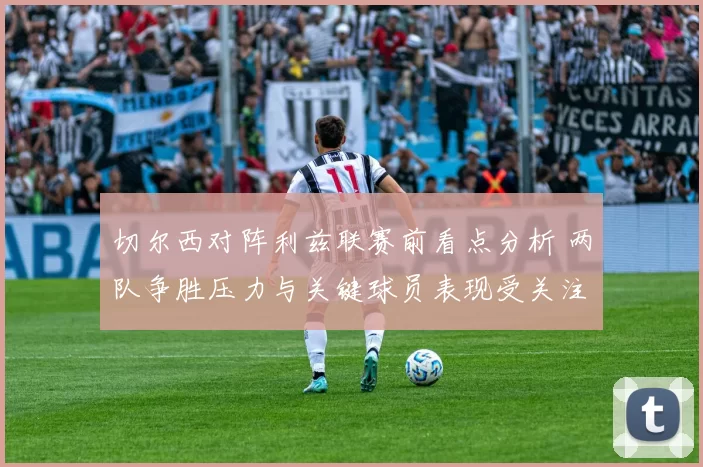 切尔西对阵利兹联赛前看点分析 两队争胜压力与关键球员表现受关注