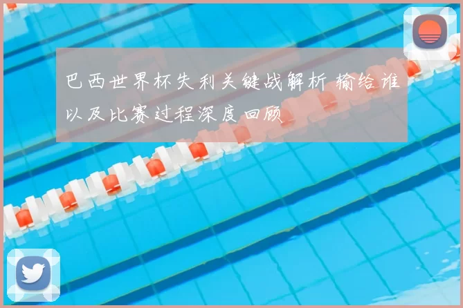 巴西世界杯失利关键战解析 输给谁以及比赛过程深度回顾