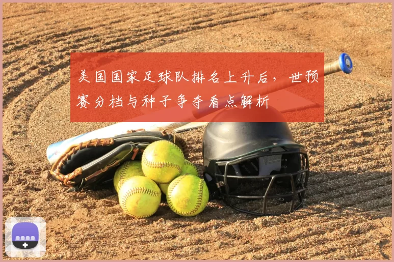 美国国家足球队排名上升后,世预赛分档与种子争夺看点解析