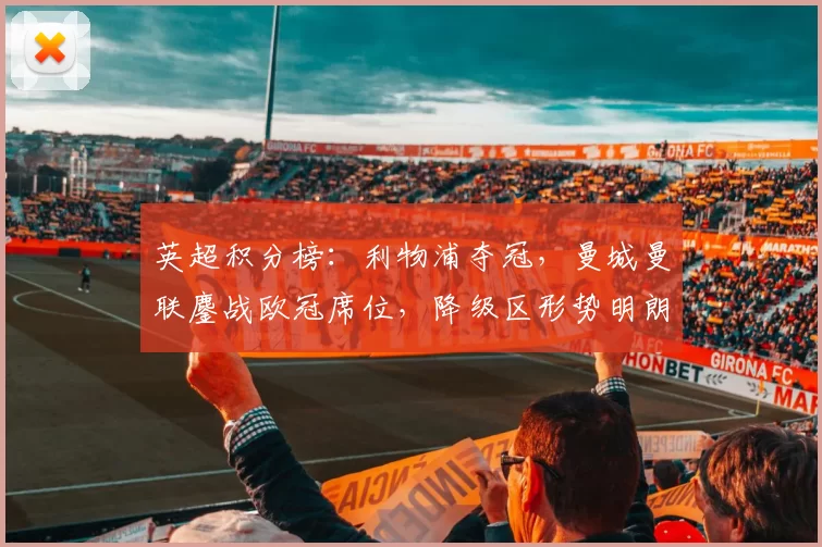 英超积分榜:利物浦夺冠,曼城曼联鏖战欧冠席位,降级区形势明朗收官