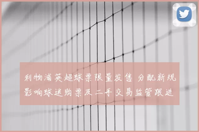 利物浦英超球票限量发售 分配新规影响球迷购票及二手交易监管跟进措施