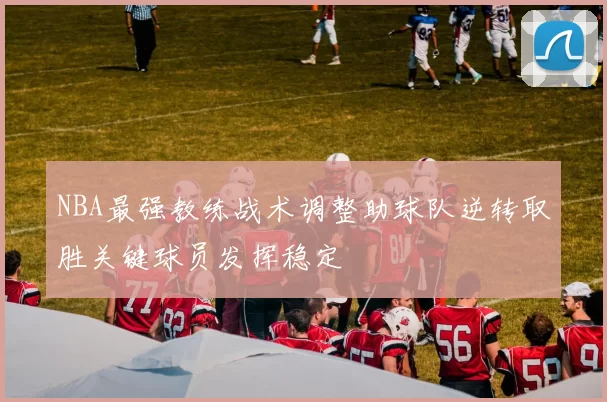 NBA最强教练战术调整助球队逆转取胜关键球员发挥稳定