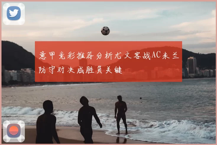 意甲竞彩推荐分析尤文客战AC米兰防守对决成胜负关键