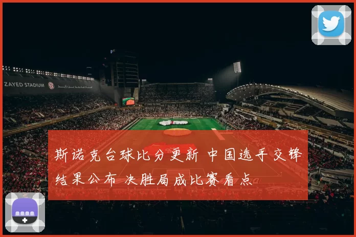 斯诺克台球比分更新 中国选手交锋结果公布 决胜局成比赛看点