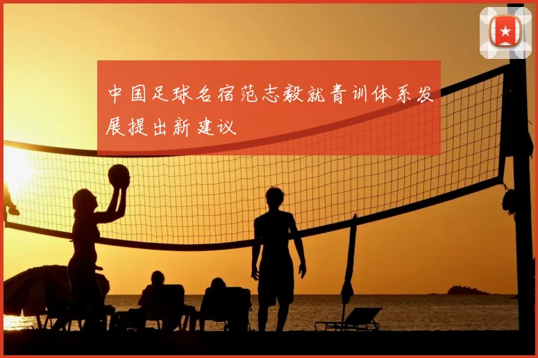中国足球名宿范志毅就青训体系发展提出新建议