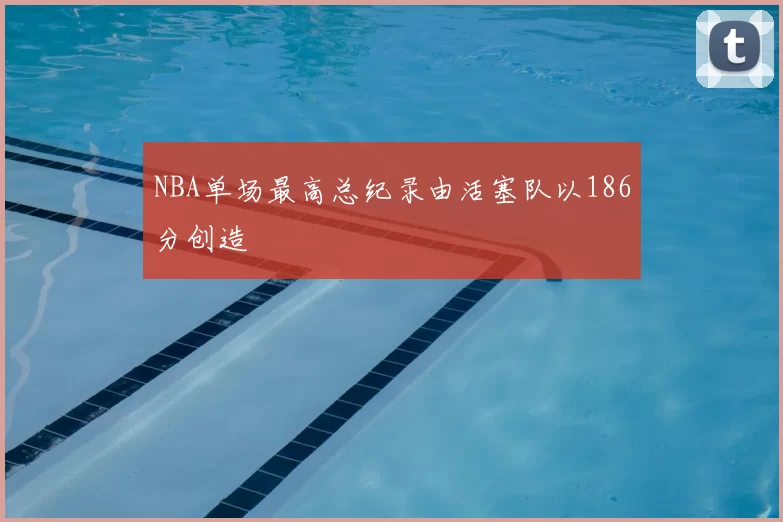 NBA单场最高总纪录由活塞队以186分创造