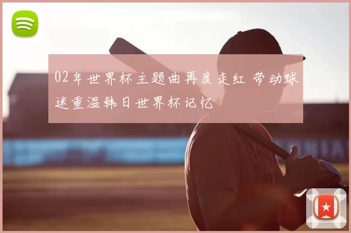 02年世界杯主题曲再度走红 带动球迷重温韩日世界杯记忆