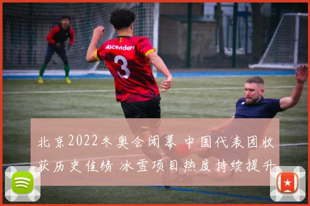 北京2022冬奥会闭幕 中国代表团收获历史佳绩 冰雪项目热度持续提升