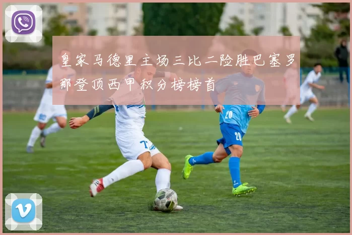 皇家马德里主场三比二险胜巴塞罗那登顶西甲积分榜榜首