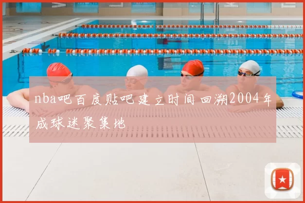 nba吧百度贴吧建立时间回溯2004年成球迷聚集地