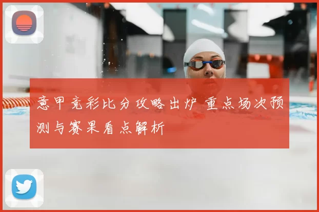 意甲竞彩比分攻略出炉 重点场次预测与赛果看点解析