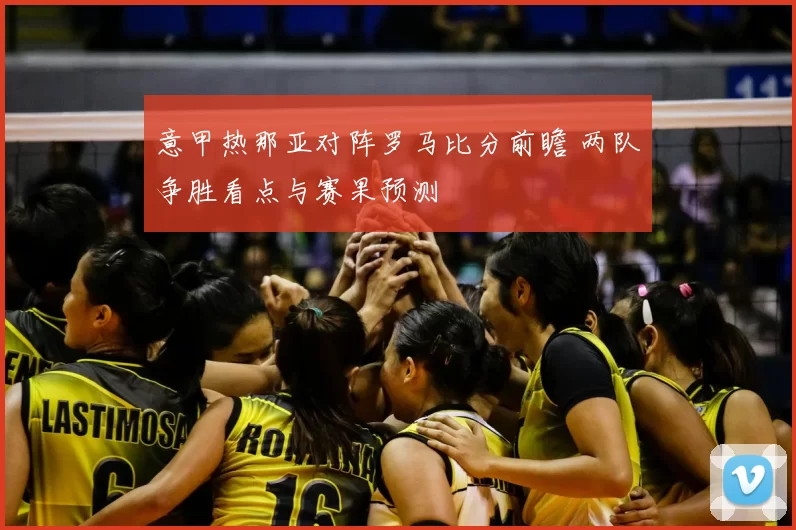 意甲热那亚对阵罗马比分前瞻 两队争胜看点与赛果预测