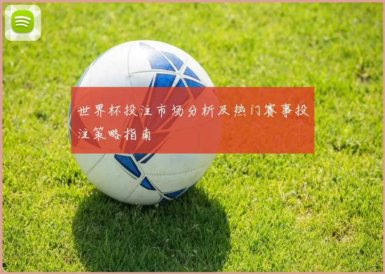 世界杯投注市场分析及热门赛事投注策略指南